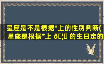 星座是不是根据*
上的性别判断(星座是根据*
上 🦁 的生日定的吗)